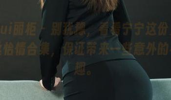 Ligui丽柜 - 别犹豫，看看宁宁这份免费纤丝怡情合集，保证带来一些意外的小乐趣。