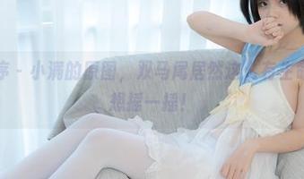 少女秩序 - 小满的原图，双马尾居然这么有生命力，真想摇一摇！