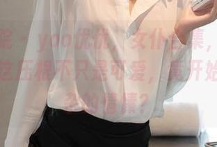 模范学院 - yoo优优，女仆合集，某种程度上，这压根不只是可爱，竟开始有点复杂的情愫？