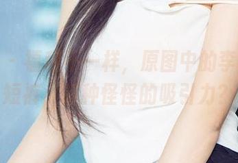 爱尤物 - 福利不一样，原图中的李多多和短裤，有种怪怪的吸引力？